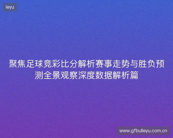 聚焦足球竞彩比分解析赛事走势与胜负预测全景观察深度数据解析篇